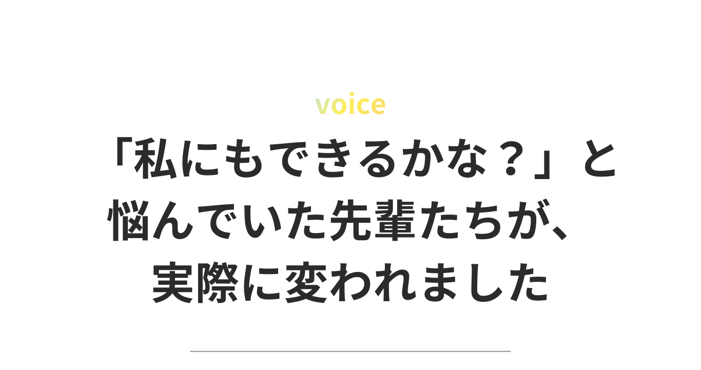 「私にもできるかな？」と悩んでいた先輩たちが、実際に変われました